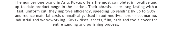 The number one brand in Asia, Kovax offers the most complete, innovative and up-to-date product range in the market. Their abrasives are long-lasting with a fast, uniform cut, they improve efficiency, speeding up sanding by up to 50% and reduce material costs dramatically. Used in automotive, aerospace, marine, industrial and woodworking, Kovax discs, sheets, film, pads and tools cover the entire sanding and polishing process.